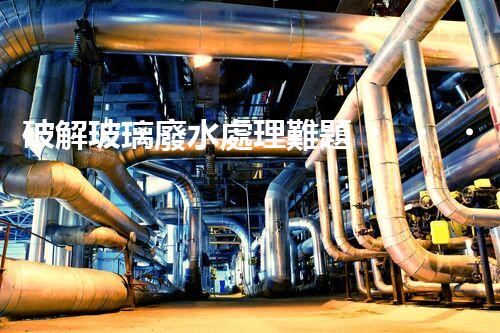 破解玻璃廢水處理難題？探索綠色環(huán)保新路徑！